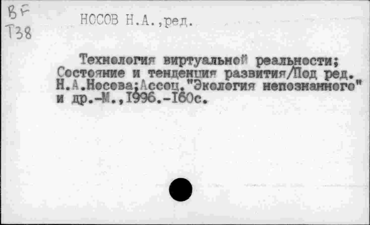 ﻿НОСОВ Н.А.,ред.
Технология виртуальной реальности; Состояние и тенденция развития/Йод ред. Н. А .Носова;Ассоц. ’’Экология непознанного’’ и др.-М.,1996.-160с.